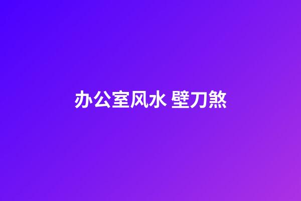办公室风水 壁刀煞